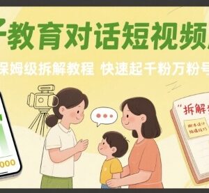 亲子教育对话短视频起号教程 保姆级涨千粉万粉玩法拆解-雨叶虚拟资源网