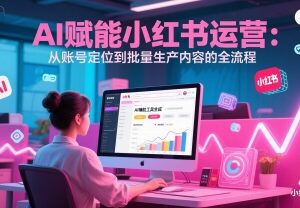 AI赋能小红书运营全指南 从账号定位到内容批量生成实操-雨叶虚拟资源网