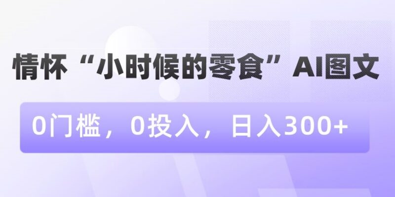 0门槛0投入运营怀旧零食AI图文 新手可实现稳定日入300+