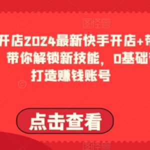 2024最新0基础快手开店带货教程 从0到1打造可盈利运营账号-雨叶虚拟资源网