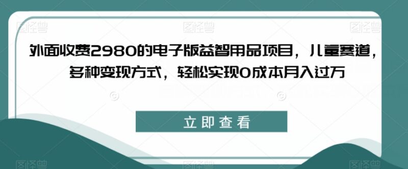 收费2980的电子版儿童益智用品项目拆解 零成本多方式变现可实操