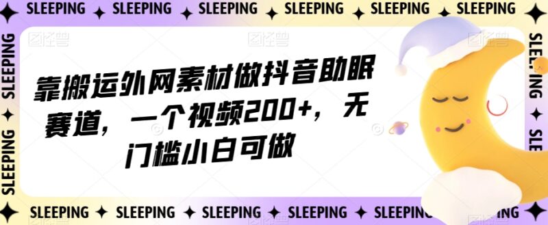 抖音助眠赛道外网素材搬运玩法拆解 无门槛小白可操作单条赚200+
