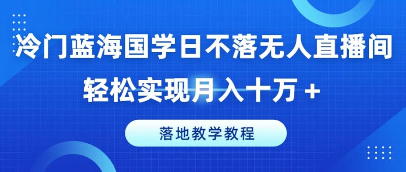冷门蓝海国学无人直播间搭建运营 落地实操副业增收教程