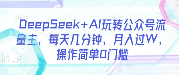 DeepSeek+AI玩转公众号流量主 全流程实操教程零门槛易上手