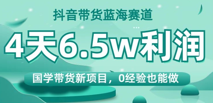 抖音带货蓝海赛道,国学带货新项目,0经验也能做,4天6.5w利润【揭秘】