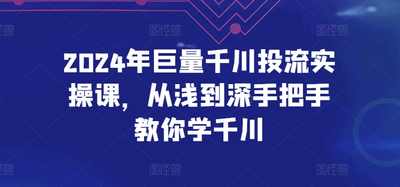 2024年巨量千川投流实操课,从浅到深手把手教你学千川