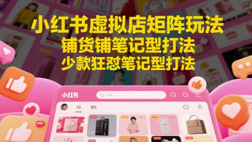 小红书虚拟店矩阵玩法详解 铺货及少款狂怼笔记实操教程