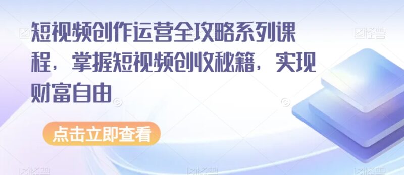 短视频创作运营全攻略系列课程 掌握运营方法实现内容创收