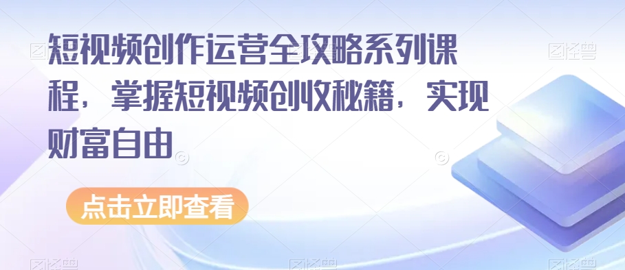短视频创作运营全攻略系列课程,掌握短视频创收秘籍,实现财富自由