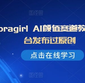 抖音loragirl AI颜值赛道教学 可全平台发布原创内容变现-雨叶虚拟资源网
