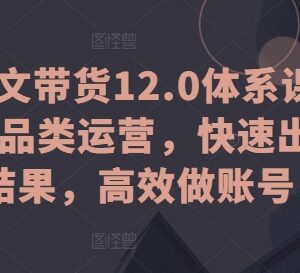 抖音图文带货12.0体系课 全品类运营实操 新手快速起号出单教程-雨叶虚拟资源网
