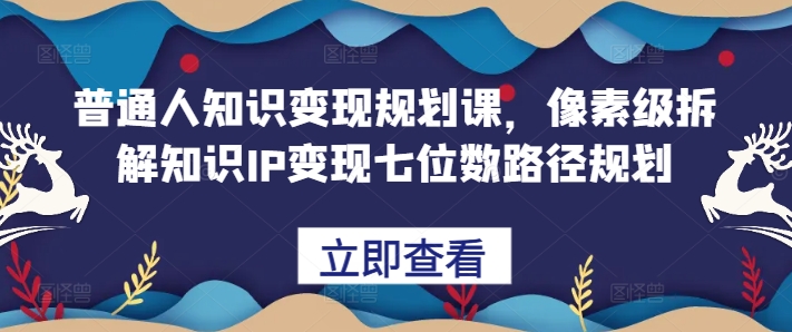 普通人知识变现规划课 像素级拆解知识IP七位数变现全路径