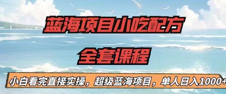 蓝海项目小吃配方全套课程,小白看完直接实操,单人日入1000+【揭秘】