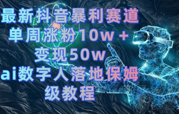 抖音AI数字人落地保姆级教程 单周涨粉10w+变现50w玩法详解