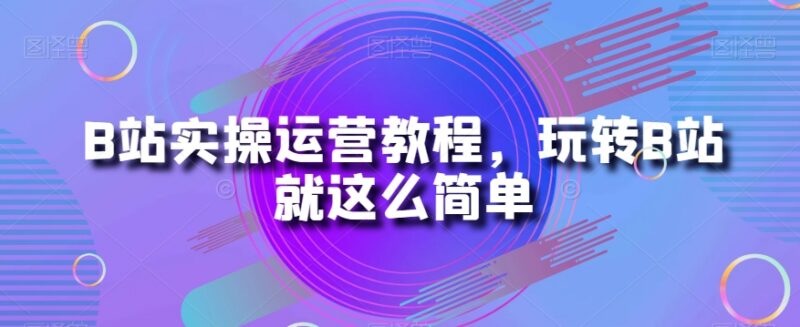 B站实操运营全流程教程 零基础从入门到变现学习指南