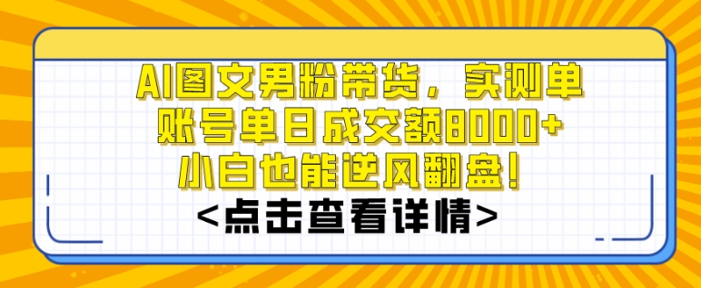 AI男粉图文带货实操攻略 单账号单日成交额8000+小白可上手