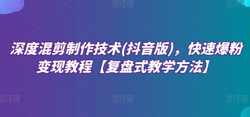 抖音深度混剪全流程教程 从软件操作到爆粉变现实战教学