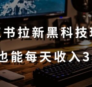 小红书拉新拉旧黑科技玩法拆解 附操作教程工具小白可日入300元-雨叶虚拟资源网
