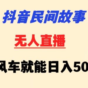 抖音民间故事无人直播挂机玩法 挂载小风车新手可操作日入500+-雨叶虚拟资源网
