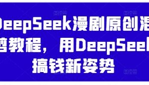 DeepSeek漫剧原创混剪教程 国产AI变现新玩法实操指南-雨叶虚拟资源网