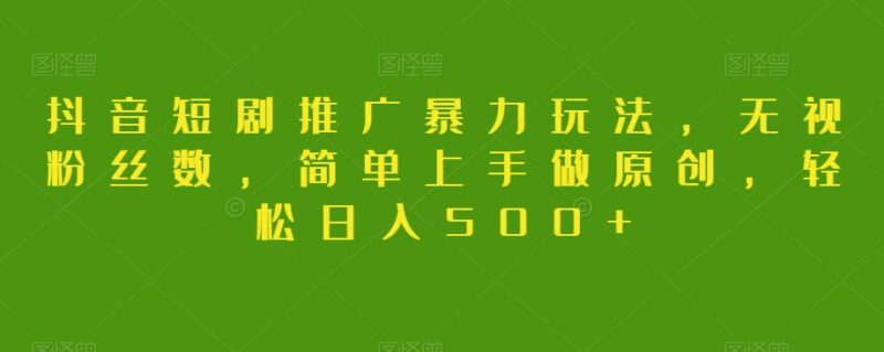 抖音短剧推广无门槛实操教程 无需粉丝易上手原创操作收益指南