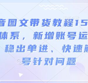 2025新版抖音图文带货15.0教程 附账号运营稳出单实操方法-雨叶虚拟资源网
