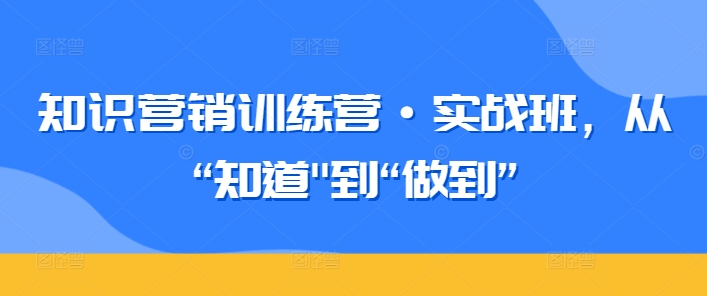 知识营销训练营实战班 从知道到做到实操问题全解答