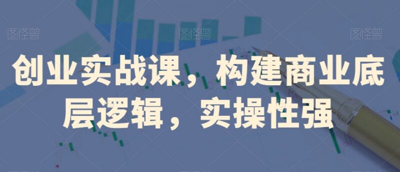创业实战系统课程 构建商业底层逻辑 多行业实操案例全解析