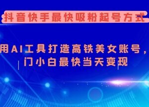 抖音快手AI打造美女账号起号教程 零基础小白快速吸粉变现方法-雨叶虚拟资源网