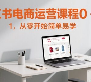 小红书电商0-1系统运营课程 新手开店全流程实操教学-雨叶虚拟资源网