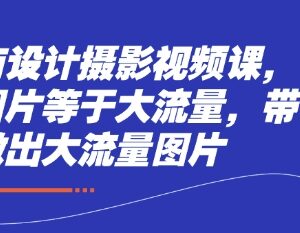 电商设计摄影系统视频课 学修图拍摄技巧 打造高流量产品图-雨叶虚拟资源网