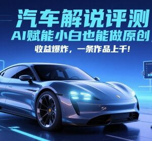 抖音汽车解说评测赛道怎么做 AI赋能小白做原创单条收益上千-雨叶虚拟资源网