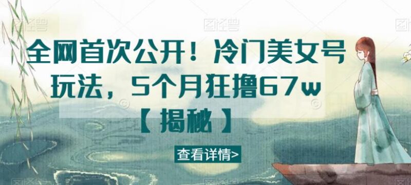 冷门美女号实操玩法揭秘 5个月变现67万运营全流程详解