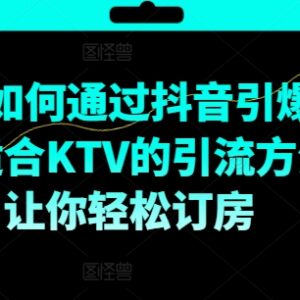 KTV抖音短视频营销实操教程 教你引爆到店客源提升订房量-雨叶虚拟资源网