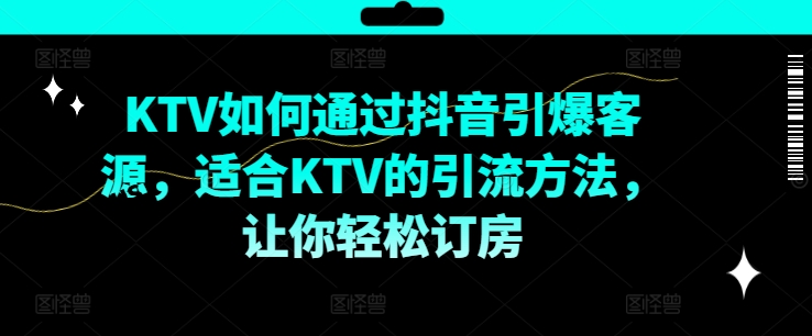 KTV抖音短视频营销实操教程 教你引爆到店客源提升订房量