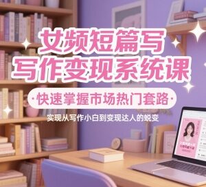 女频短篇写作变现系统课 零基础掌握爆款套路实现稳定增收-雨叶虚拟资源网
