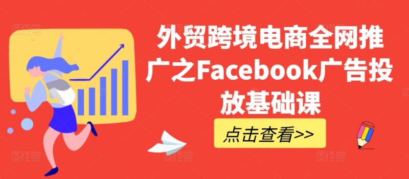 2024外贸跨境电商Facebook广告投放零基础入门实操课程