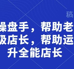 超级操盘手店长培训课程 帮老板育骨干助力运营晋升全能店长-雨叶虚拟资源网