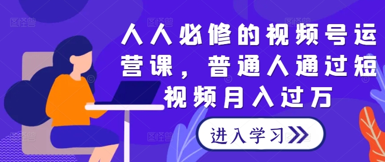 视频号运营从0到1实操教程 普通人短视频变现入门学习课程