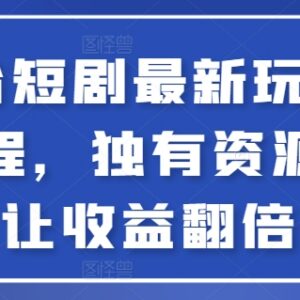 全平台短剧最新玩法实操教程 依托独有资源实现收益翻倍-雨叶虚拟资源网