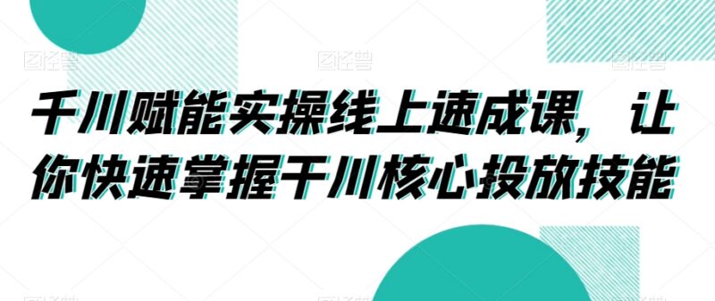 巨量千川实操线上速成课 快速掌握千川高投产投放核心技能