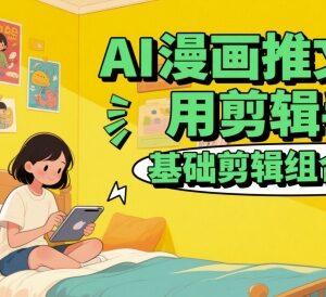 AI漫画推文常用剪辑手法教学 基础剪辑组合实操教程-雨叶虚拟资源网