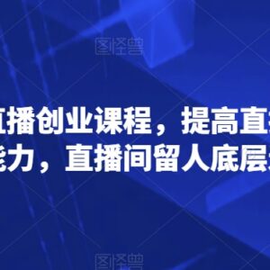 普通人直播创业实用课程 掌握起号留客及沟通逻辑核心方法-雨叶虚拟资源网