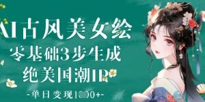 零基础三步生成AI古风美女 打造国潮IP实操变现教程-雨叶虚拟资源网