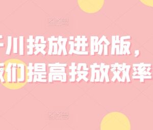 巨量千川进阶投放系统课程 助力提升投放效率与经营收益-雨叶虚拟资源网