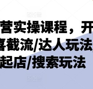 抖店运营实操系统课程 覆盖开通选品起店达人搜索全玩法-雨叶虚拟资源网