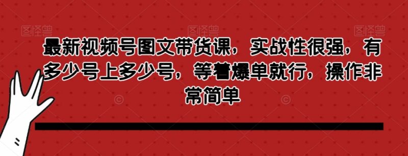 视频号图文带货实操教程 零基础起号涨粉批量运营方法
