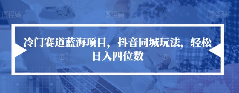 抖音同城脱单冷门项目玩法拆解 低门槛落地可稳定日入四位数