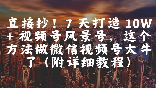 微信视频号风景号实操教程 7天打造10W+爆款账号运营方法
