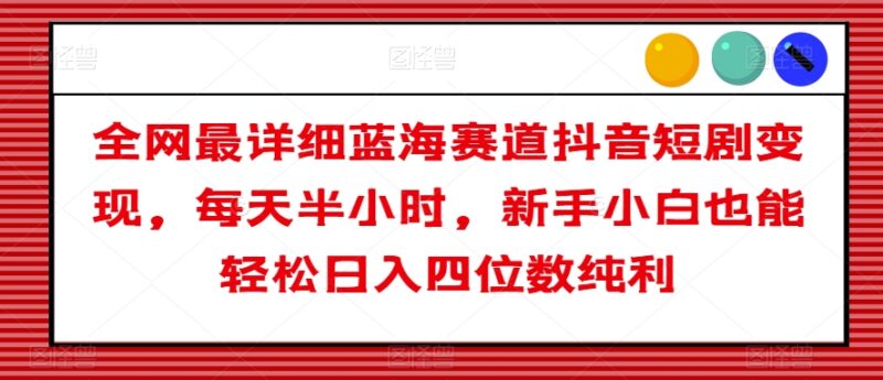 抖音短剧蓝海赛道变现玩法拆解 新手零成本每日半小时可上手